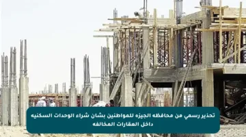 تحذير رسمي من محافظة الجيزة للمواطنين بشأن شراء الوحدات السكنية داخل العقارات المخالفة